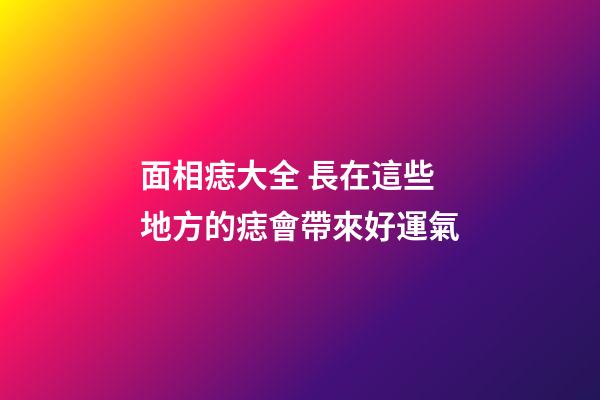 面相痣大全 長在這些地方的痣會帶來好運氣